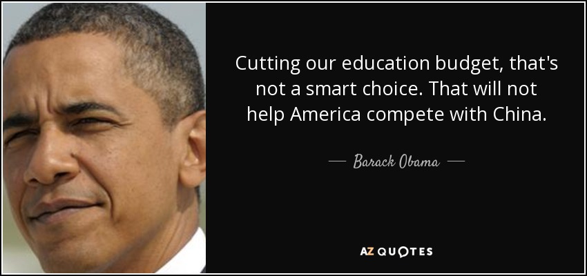 Cutting our education budget, that's not a smart choice. That will not help America compete with China. - Barack Obama