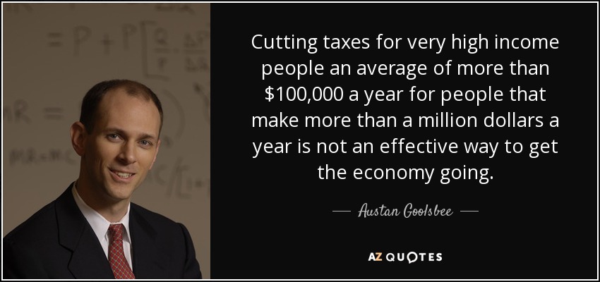 Cutting taxes for very high income people an average of more than $100,000 a year for people that make more than a million dollars a year is not an effective way to get the economy going. - Austan Goolsbee