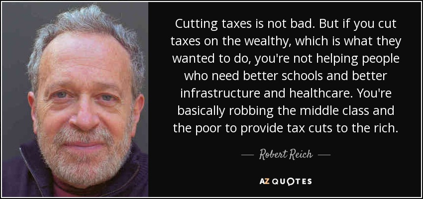 Cutting taxes is not bad. But if you cut taxes on the wealthy, which is what they wanted to do, you're not helping people who need better schools and better infrastructure and healthcare. You're basically robbing the middle class and the poor to provide tax cuts to the rich. - Robert Reich
