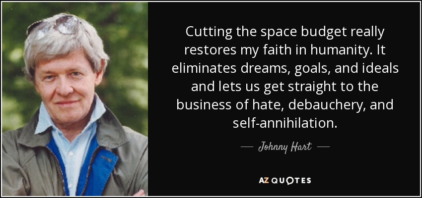 Cutting the space budget really restores my faith in humanity. It eliminates dreams, goals, and ideals and lets us get straight to the business of hate, debauchery, and self-annihilation. - Johnny Hart