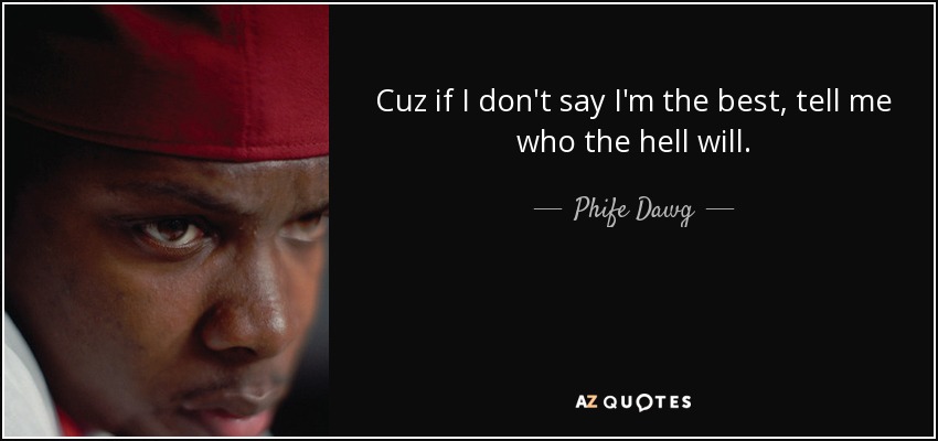 Cuz if I don't say I'm the best, tell me who the hell will. - Phife Dawg