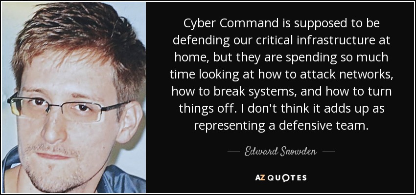 Cyber Command is supposed to be defending our critical infrastructure at home, but they are spending so much time looking at how to attack networks, how to break systems, and how to turn things off. I don't think it adds up as representing a defensive team. - Edward Snowden