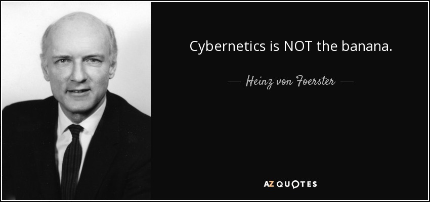 Cybernetics is NOT the banana. - Heinz von Foerster