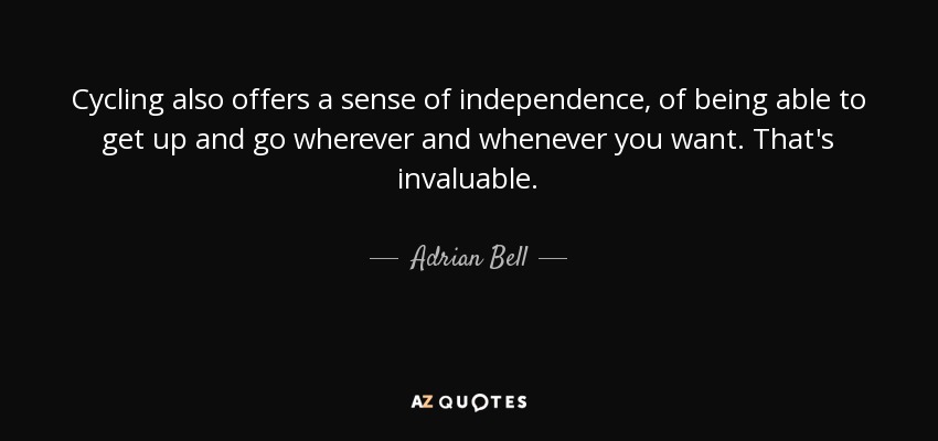Cycling also offers a sense of independence, of being able to get up and go wherever and whenever you want. That's invaluable. - Adrian Bell