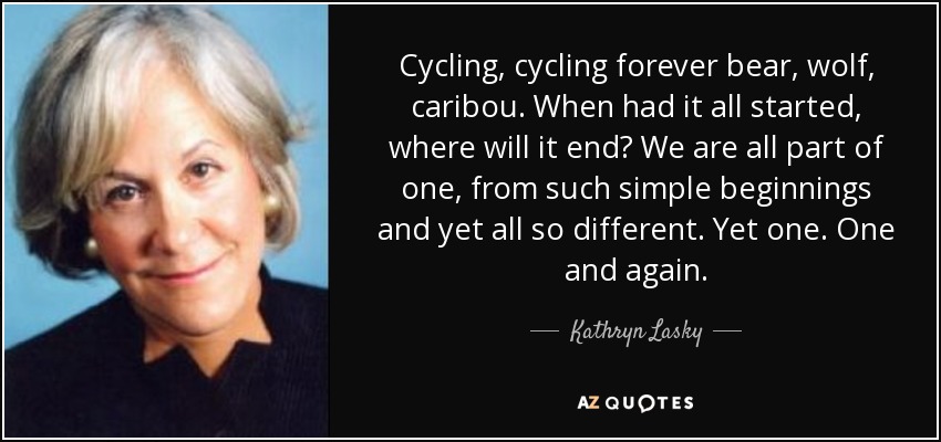 Cycling, cycling forever bear, wolf, caribou. When had it all started, where will it end? We are all part of one, from such simple beginnings and yet all so different. Yet one. One and again. - Kathryn Lasky
