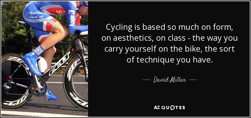 Cycling is based so much on form, on aesthetics, on class - the way you carry yourself on the bike, the sort of technique you have. - David Millar