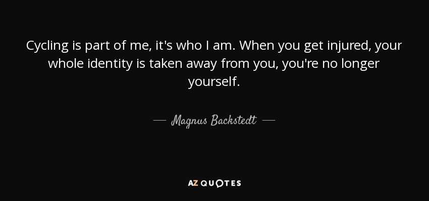 Cycling is part of me, it's who I am. When you get injured, your whole identity is taken away from you, you're no longer yourself. - Magnus Backstedt