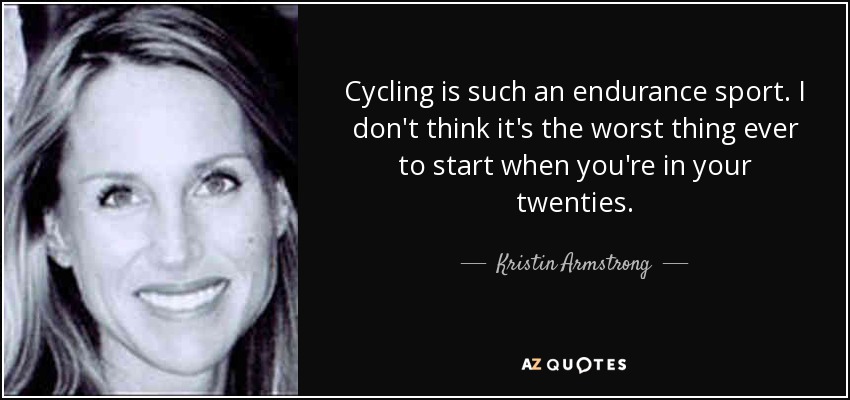 Cycling is such an endurance sport. I don't think it's the worst thing ever to start when you're in your twenties. - Kristin Armstrong
