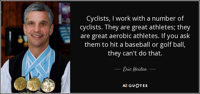 Cyclists, I work with a number of cyclists. They are great athletes; they are great aerobic athletes. If you ask them to hit a baseball or golf ball, they can't do that. - Eric Heiden