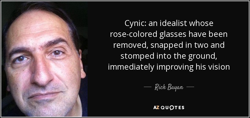 Cynic: an idealist whose rose-colored glasses have been removed, snapped in two and stomped into the ground, immediately improving his vision - Rick Bayan
