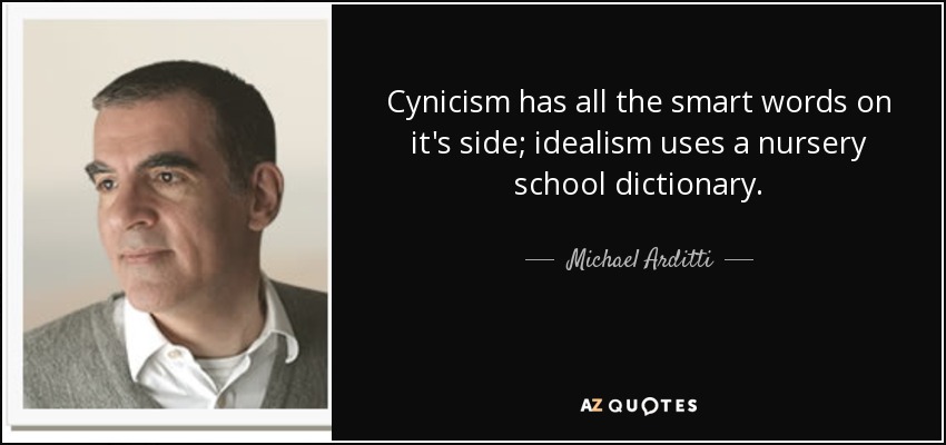 Cynicism has all the smart words on it's side; idealism uses a nursery school dictionary. - Michael Arditti