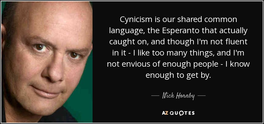 Cynicism is our shared common language, the Esperanto that actually caught on, and though I'm not fluent in it - I like too many things, and I'm not envious of enough people - I know enough to get by. - Nick Hornby