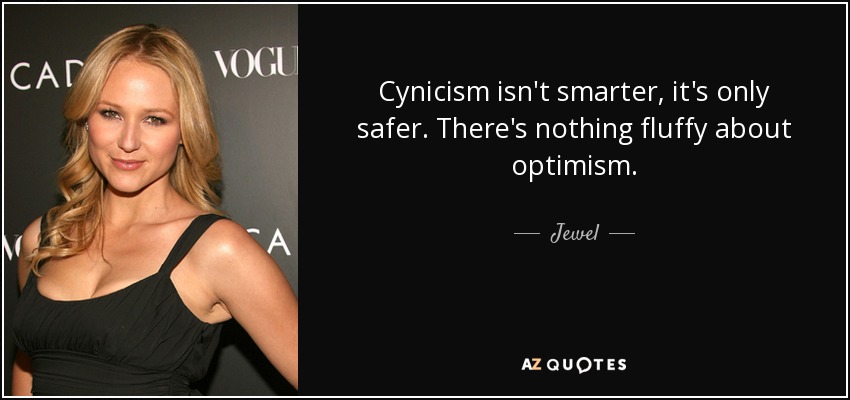 Cynicism isn't smarter, it's only safer. There's nothing fluffy about optimism. - Jewel