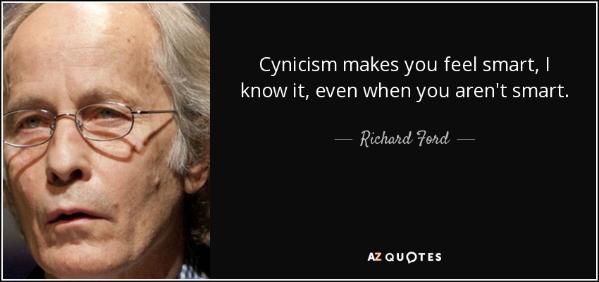 Cynicism makes you feel smart, I know it, even when you aren't smart. - Richard Ford