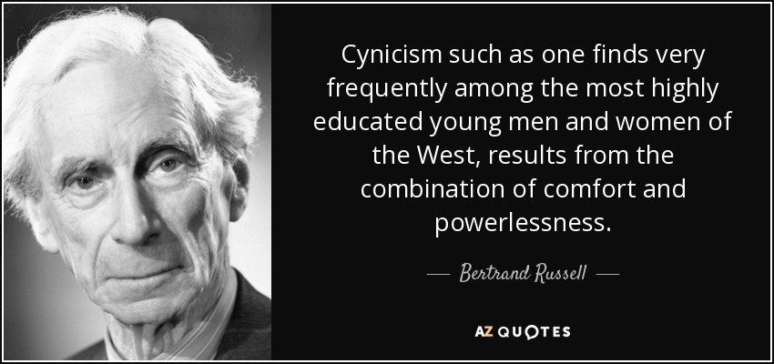 Cynicism such as one finds very frequently among the most highly educated young men and women of the West, results from the combination of comfort and powerlessness. - Bertrand Russell