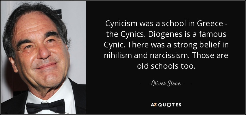 Cynicism was a school in Greece - the Cynics. Diogenes is a famous Cynic. There was a strong belief in nihilism and narcissism. Those are old schools too. - Oliver Stone