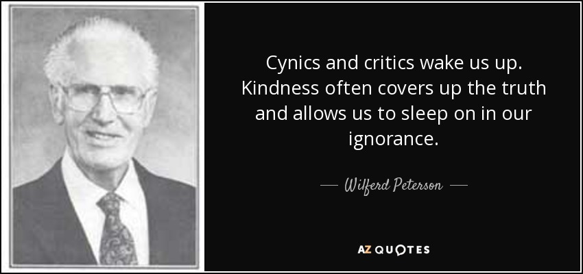 Cynics and critics wake us up. Kindness often covers up the truth and allows us to sleep on in our ignorance. - Wilferd Peterson
