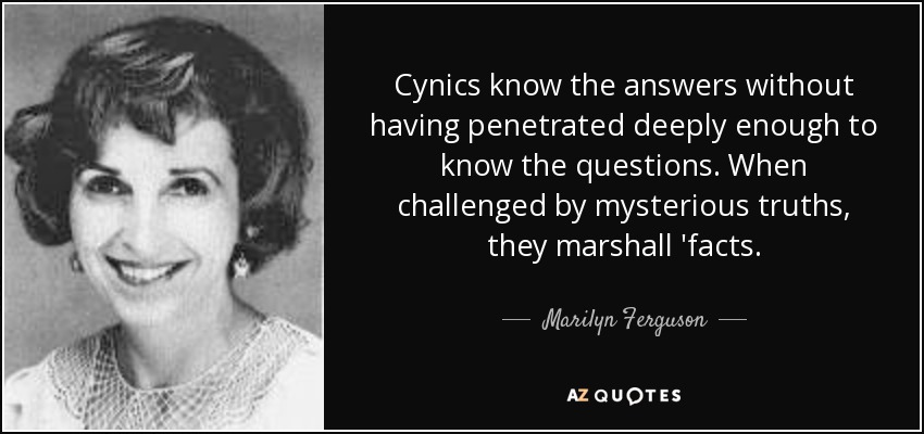 Cynics know the answers without having penetrated deeply enough to know the questions. When challenged by mysterious truths, they marshall 'facts. - Marilyn Ferguson