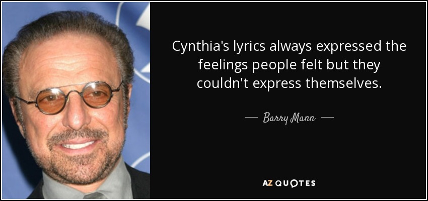 Cynthia's lyrics always expressed the feelings people felt but they couldn't express themselves. - Barry Mann