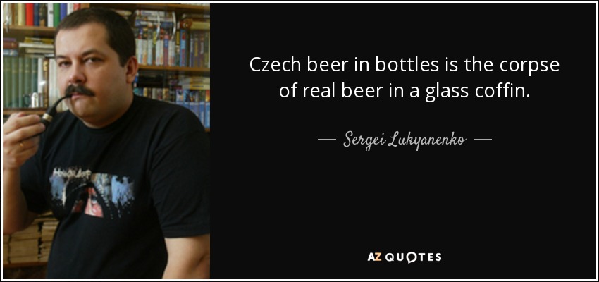 Czech beer in bottles is the corpse of real beer in a glass coffin. - Sergei Lukyanenko