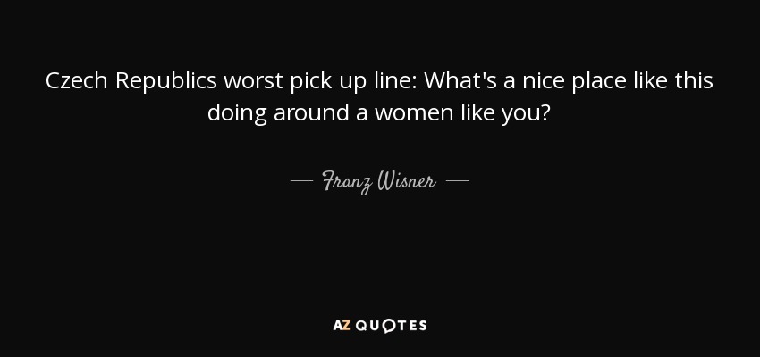 Czech Republics worst pick up line: What's a nice place like this doing around a women like you? - Franz Wisner