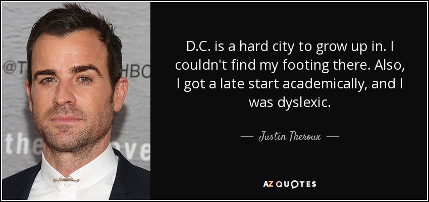 D.C. is a hard city to grow up in. I couldn't find my footing there. Also, I got a late start academically, and I was dyslexic. - Justin Theroux