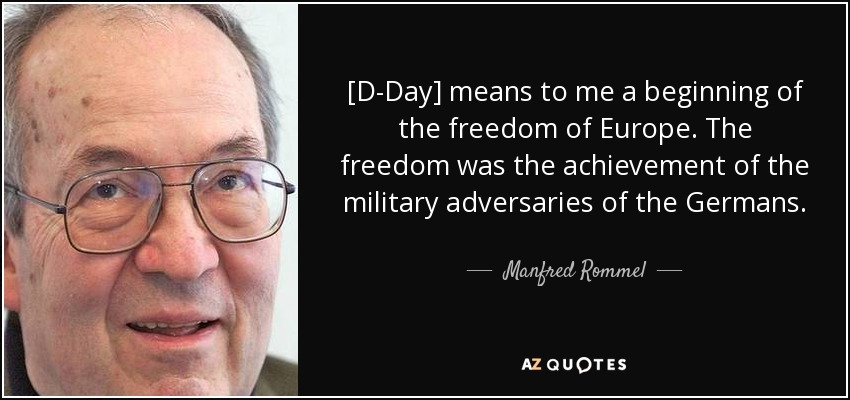[D-Day] means to me a beginning of the freedom of Europe. The freedom was the achievement of the military adversaries of the Germans. - Manfred Rommel