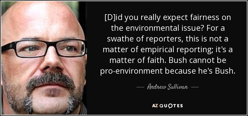 [D]id you really expect fairness on the environmental issue? For a swathe of reporters, this is not a matter of empirical reporting; it's a matter of faith. Bush cannot be pro-environment because he's Bush. - Andrew Sullivan