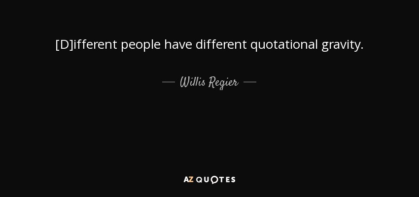 [D]ifferent people have different quotational gravity. - Willis Regier