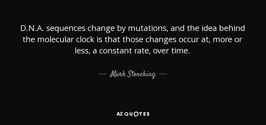 D.N.A. sequences change by mutations, and the idea behind the molecular clock is that those changes occur at, more or less, a constant rate, over time. - Mark Stoneking