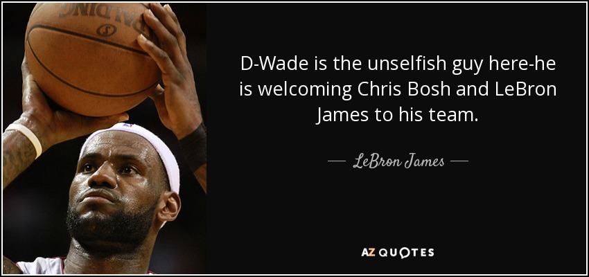D-Wade is the unselfish guy here-he is welcoming Chris Bosh and LeBron James to his team. - LeBron James