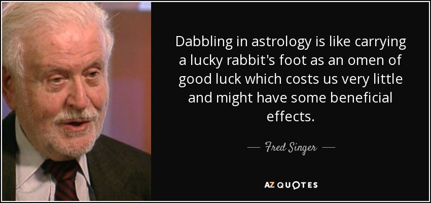 Dabbling in astrology is like carrying a lucky rabbit's foot as an omen of good luck which costs us very little and might have some beneficial effects. - Fred Singer