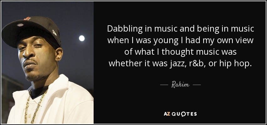 Dabbling in music and being in music when I was young I had my own view of what I thought music was whether it was jazz, r&b, or hip hop. - Rakim