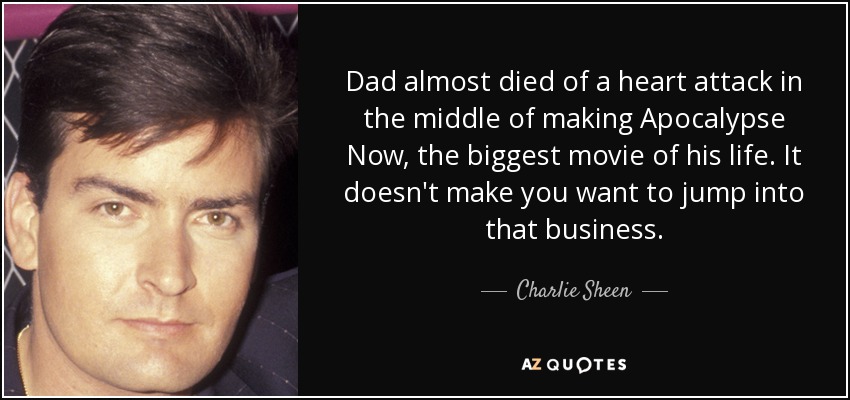 Dad almost died of a heart attack in the middle of making Apocalypse Now, the biggest movie of his life. It doesn't make you want to jump into that business. - Charlie Sheen