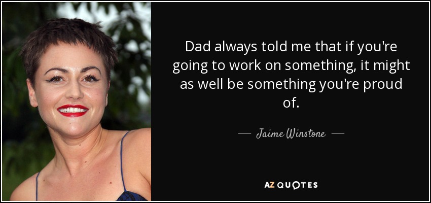 Dad always told me that if you're going to work on something, it might as well be something you're proud of. - Jaime Winstone