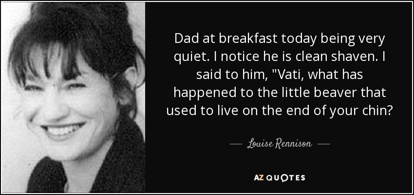 Dad at breakfast today being very quiet. I notice he is clean shaven. I said to him, 