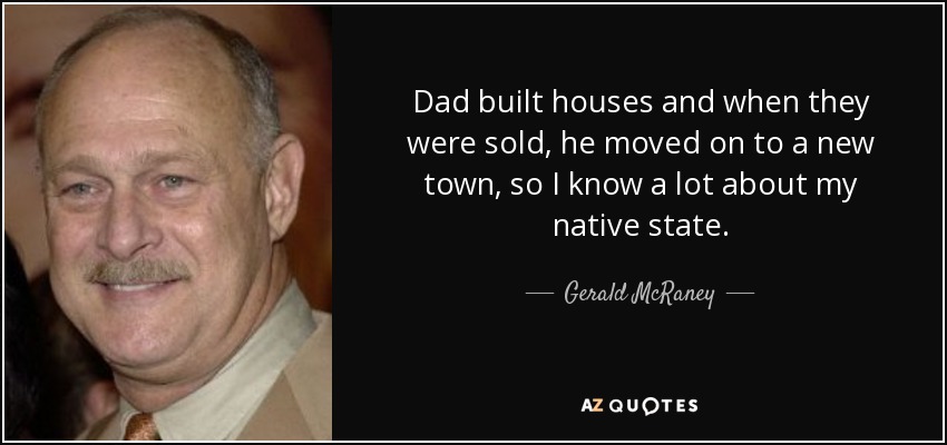 Dad built houses and when they were sold, he moved on to a new town, so I know a lot about my native state. - Gerald McRaney