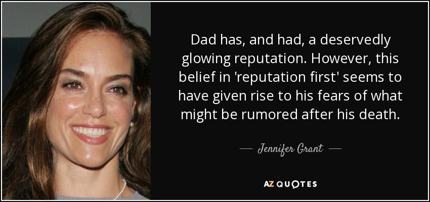Dad has, and had, a deservedly glowing reputation. However, this belief in 'reputation first' seems to have given rise to his fears of what might be rumored after his death. - Jennifer Grant