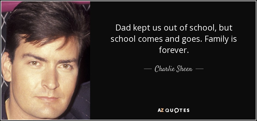 Dad kept us out of school, but school comes and goes. Family is forever. - Charlie Sheen