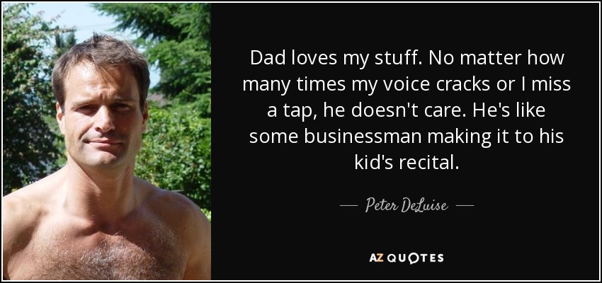 Dad loves my stuff. No matter how many times my voice cracks or I miss a tap, he doesn't care. He's like some businessman making it to his kid's recital. - Peter DeLuise