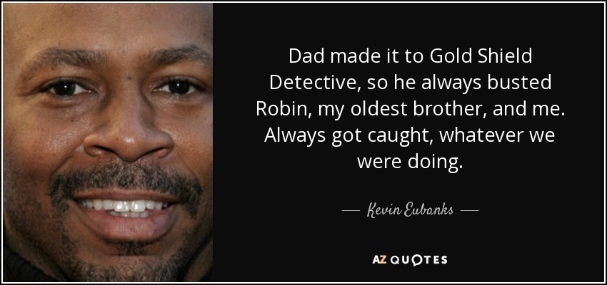 Dad made it to Gold Shield Detective, so he always busted Robin, my oldest brother, and me. Always got caught, whatever we were doing. - Kevin Eubanks