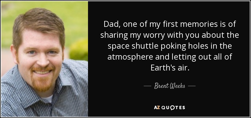 Dad, one of my first memories is of sharing my worry with you about the space shuttle poking holes in the atmosphere and letting out all of Earth's air. - Brent Weeks