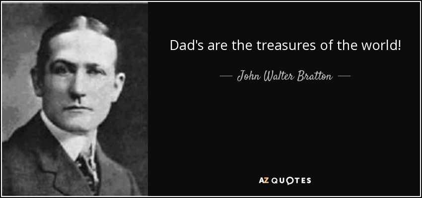 Dad's are the treasures of the world! - John Walter Bratton