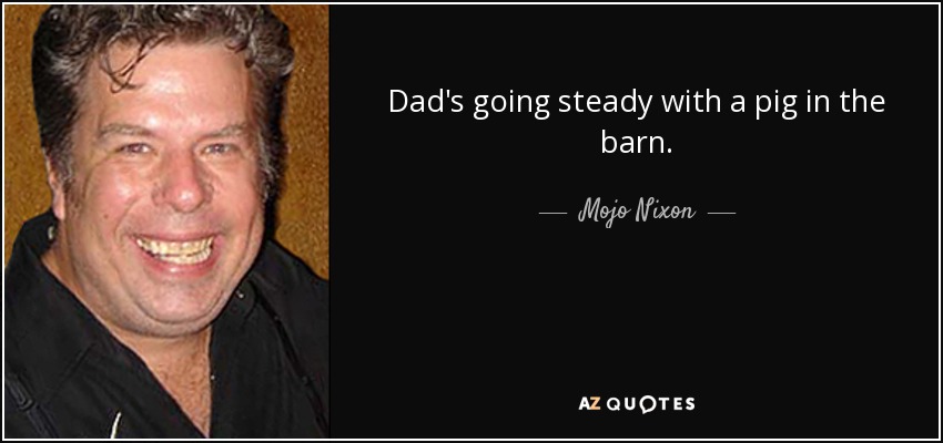 Dad's going steady with a pig in the barn. - Mojo Nixon
