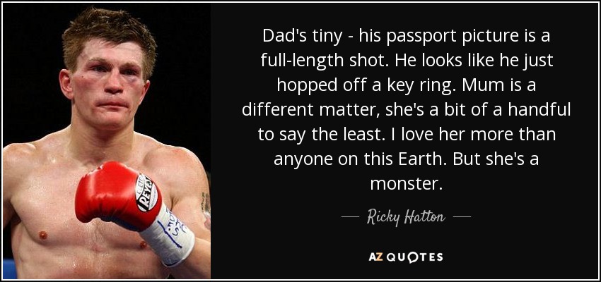 Dad's tiny - his passport picture is a full-length shot. He looks like he just hopped off a key ring. Mum is a different matter, she's a bit of a handful to say the least. I love her more than anyone on this Earth. But she's a monster. - Ricky Hatton