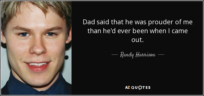 Dad said that he was prouder of me than he'd ever been when I came out. - Randy Harrison