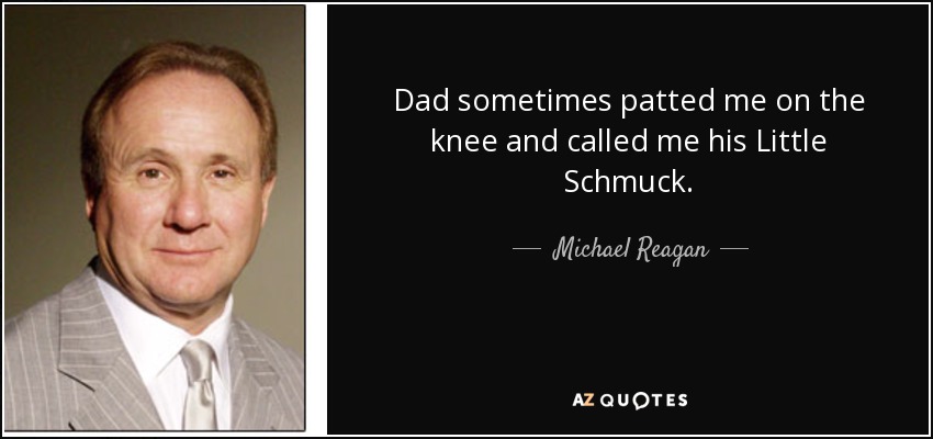 Dad sometimes patted me on the knee and called me his Little Schmuck. - Michael Reagan