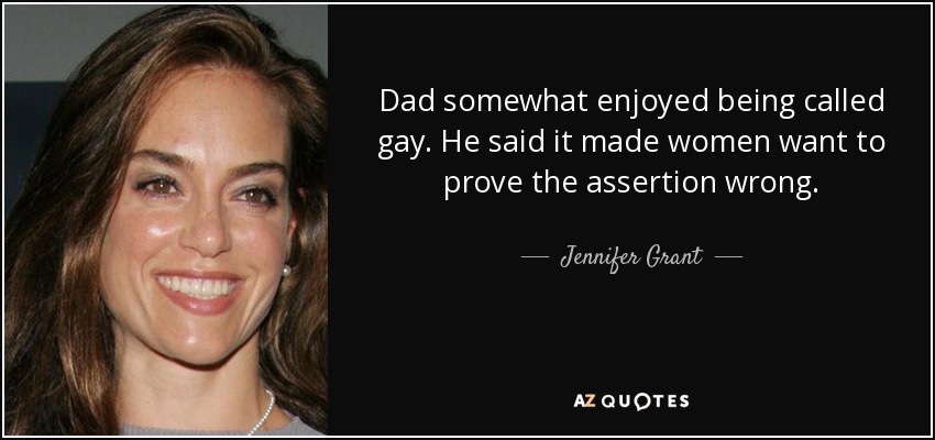 Dad somewhat enjoyed being called gay. He said it made women want to prove the assertion wrong. - Jennifer Grant