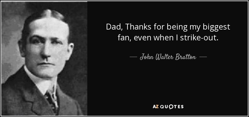Dad, Thanks for being my biggest fan, even when I strike-out. - John Walter Bratton