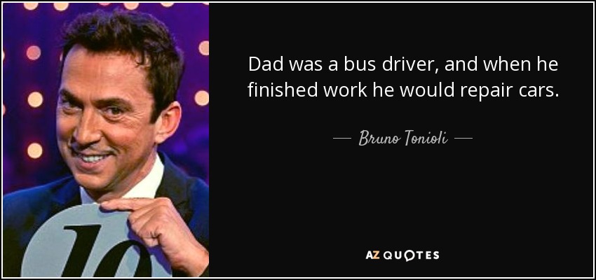 Dad was a bus driver, and when he finished work he would repair cars. - Bruno Tonioli